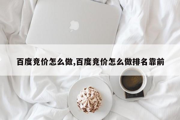 百度竞价怎么做,百度竞价怎么做排名靠前