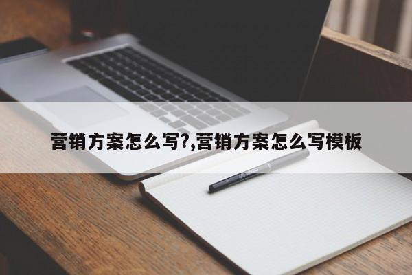 营销方案怎么写?,营销方案怎么写模板