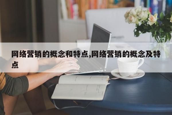 网络营销的概念和特点,网络营销的概念及特点