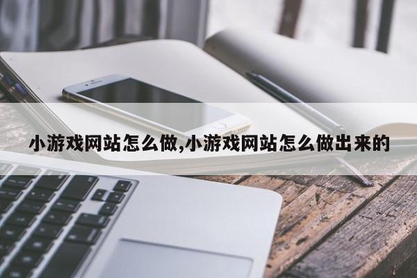 小游戏网站怎么做,小游戏网站怎么做出来的