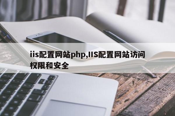 iis配置网站php,IIS配置网站访问权限和安全