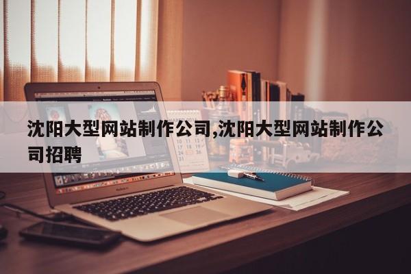 沈阳大型网站制作公司,沈阳大型网站制作公司招聘