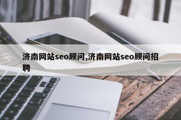 济南网站seo顾问,济南网站seo顾问招聘