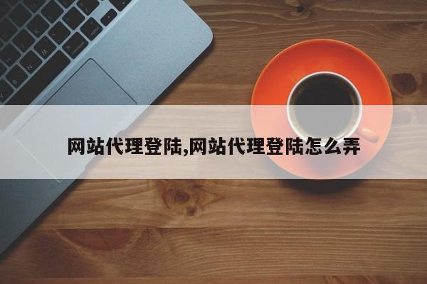 网站代理登陆,网站代理登陆怎么弄